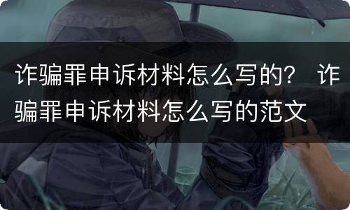 诈骗罪申诉材料怎么写的？ 诈骗罪申诉材料怎么写的范文