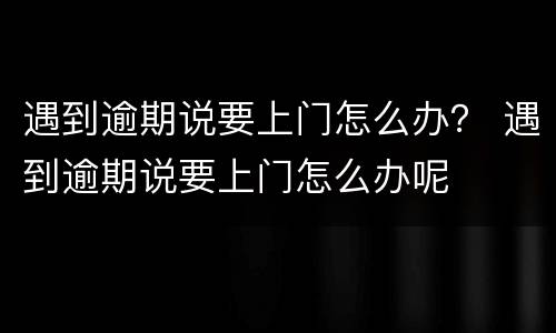 遇到逾期说要上门怎么办？ 遇到逾期说要上门怎么办呢