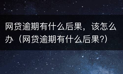 网贷逾期有什么后果，该怎么办（网贷逾期有什么后果?）