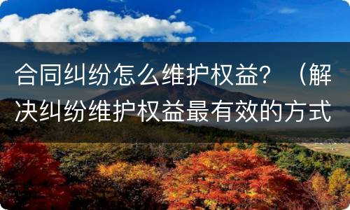 合同纠纷怎么维护权益？（解决纠纷维护权益最有效的方式）