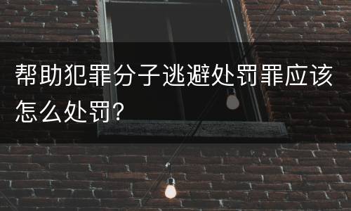 帮助犯罪分子逃避处罚罪应该怎么处罚？
