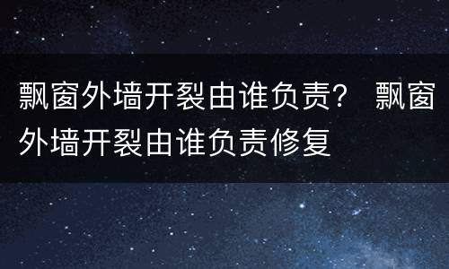 飘窗外墙开裂由谁负责？ 飘窗外墙开裂由谁负责修复