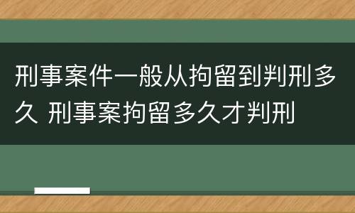 刑事案件一般从拘留到判刑多久 刑事案拘留多久才判刑