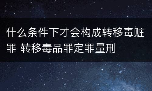 什么条件下才会构成转移毒赃罪 转移毒品罪定罪量刑