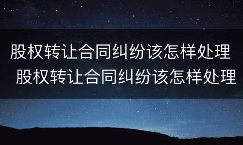 股权转让合同纠纷该怎样处理 股权转让合同纠纷该怎样处理呢