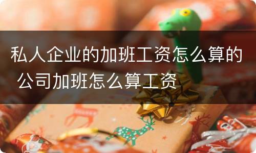 私人企业的加班工资怎么算的 公司加班怎么算工资