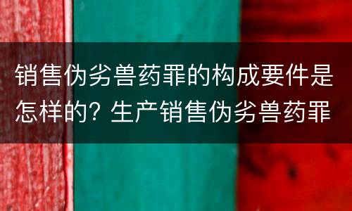 销售伪劣兽药罪的构成要件是怎样的? 生产销售伪劣兽药罪