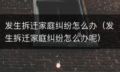 发生拆迁家庭纠纷怎么办（发生拆迁家庭纠纷怎么办呢）