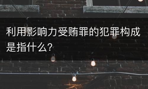 利用影响力受贿罪的犯罪构成是指什么？