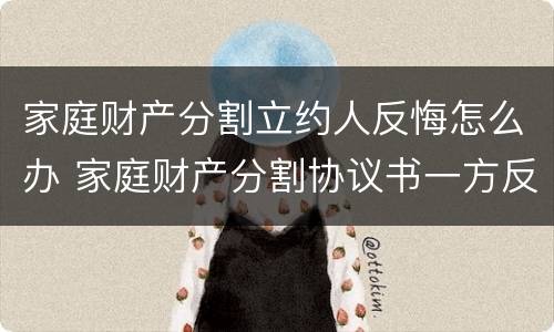 家庭财产分割立约人反悔怎么办 家庭财产分割协议书一方反悔了怎么办