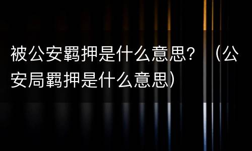 被公安羁押是什么意思？（公安局羁押是什么意思）