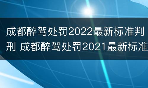 成都醉驾处罚2022最新标准判刑 成都醉驾处罚2021最新标准