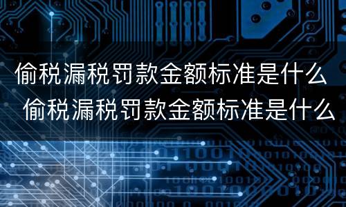 偷税漏税罚款金额标准是什么 偷税漏税罚款金额标准是什么意思