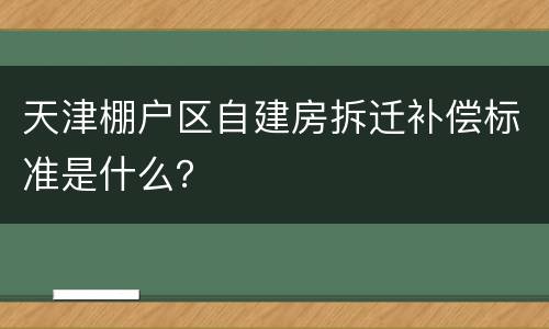 天津棚户区自建房拆迁补偿标准是什么？