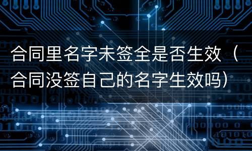 合同里名字未签全是否生效（合同没签自己的名字生效吗）