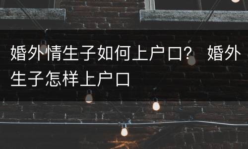 婚外情生子如何上户口？ 婚外生子怎样上户口