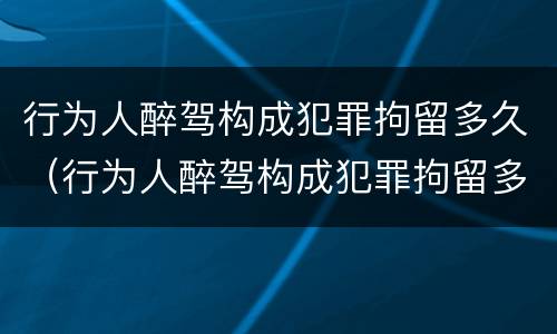 行为人醉驾构成犯罪拘留多久（行为人醉驾构成犯罪拘留多久能消除）