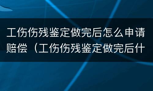 工伤伤残鉴定做完后怎么申请赔偿（工伤伤残鉴定做完后什么流程）