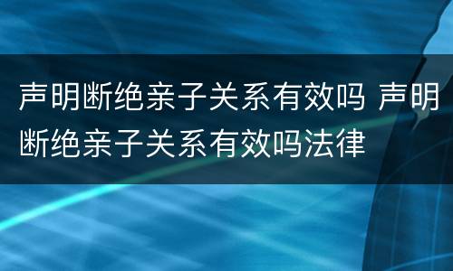 声明断绝亲子关系有效吗 声明断绝亲子关系有效吗法律