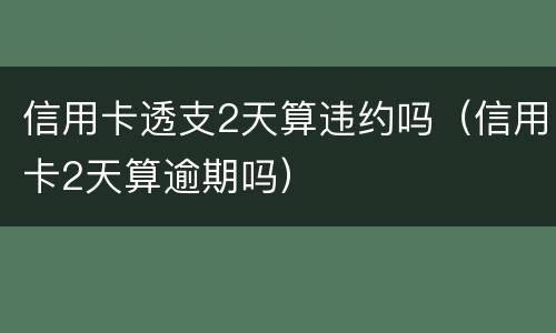 信用卡透支2天算违约吗（信用卡2天算逾期吗）