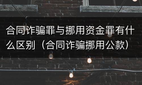 合同诈骗罪与挪用资金罪有什么区别（合同诈骗挪用公款）