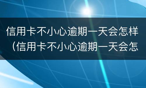 信用卡不小心逾期一天会怎样（信用卡不小心逾期一天会怎样吗）