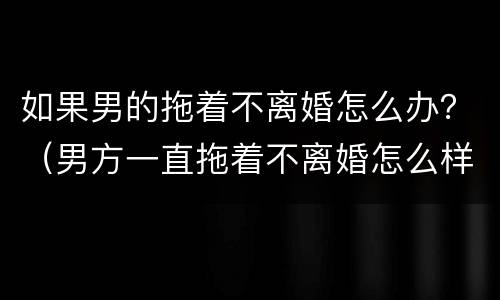 如果男的拖着不离婚怎么办？（男方一直拖着不离婚怎么样才可以离婚）