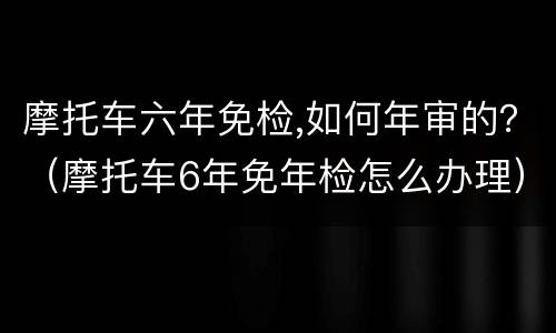 摩托车六年免检,如何年审的？（摩托车6年免年检怎么办理）