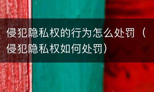 侵犯隐私权的行为怎么处罚（侵犯隐私权如何处罚）