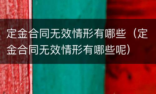 定金合同无效情形有哪些（定金合同无效情形有哪些呢）