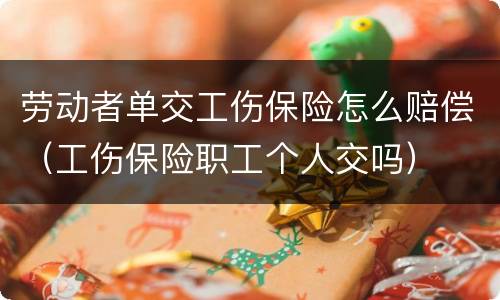 劳动者单交工伤保险怎么赔偿（工伤保险职工个人交吗）
