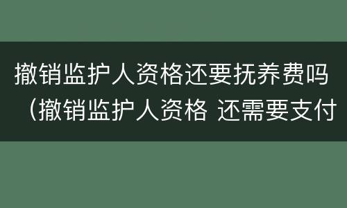 撤销监护人资格还要抚养费吗（撤销监护人资格 还需要支付抚养费么）