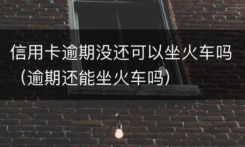 信用卡逾期没还可以坐火车吗（逾期还能坐火车吗）