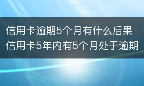 信用卡逾期5个月有什么后果 信用卡5年内有5个月处于逾期状态是什么意思