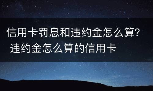 信用卡罚息和违约金怎么算？ 违约金怎么算的信用卡