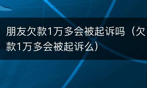 朋友欠款1万多会被起诉吗（欠款1万多会被起诉么）