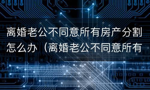 离婚老公不同意所有房产分割怎么办（离婚老公不同意所有房产分割怎么办呢）