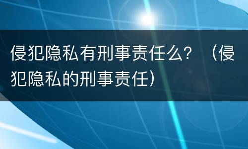 侵犯隐私有刑事责任么？（侵犯隐私的刑事责任）