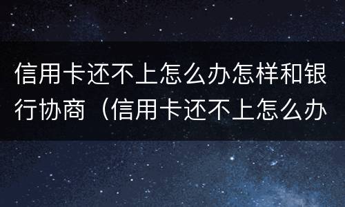 信用卡还不上怎么办怎样和银行协商（信用卡还不上怎么办怎样和银行协商还款）
