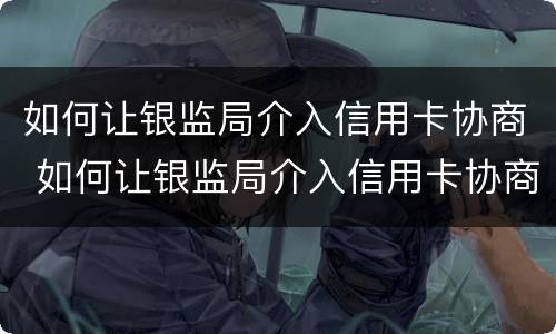 如何让银监局介入信用卡协商 如何让银监局介入信用卡协商广州金库小额贷款有限公司