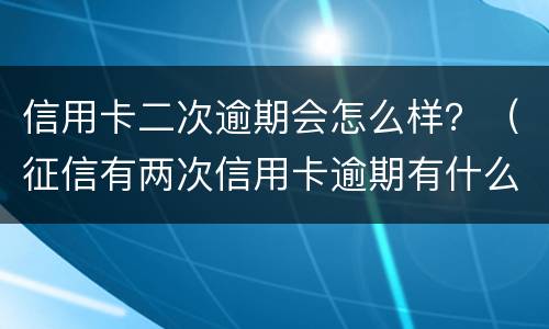 信用卡二次逾期会怎么样？（征信有两次信用卡逾期有什么影响）