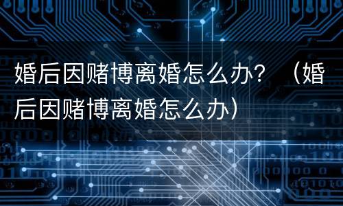 婚后因赌博离婚怎么办？（婚后因赌博离婚怎么办）