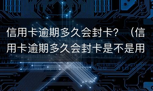 信用卡逾期多久会封卡？（信用卡逾期多久会封卡是不是用不了）