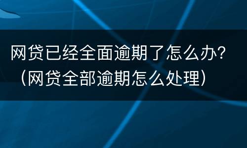 网贷已经全面逾期了怎么办？（网贷全部逾期怎么处理）