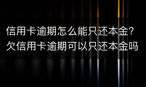 信用卡逾期怎么能只还本金? 欠信用卡逾期可以只还本金吗