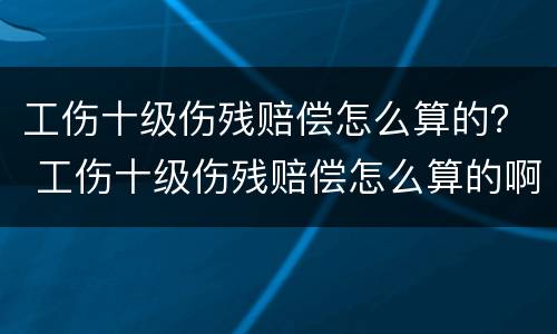 工伤十级伤残赔偿怎么算的？ 工伤十级伤残赔偿怎么算的啊