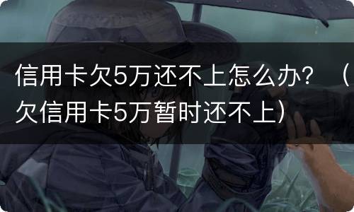 信用卡欠5万还不上怎么办？（欠信用卡5万暂时还不上）