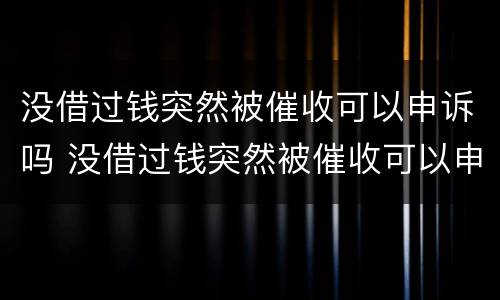 没借过钱突然被催收可以申诉吗 没借过钱突然被催收可以申诉吗怎么办