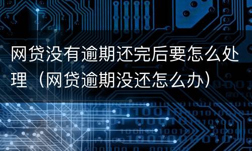 网贷没有逾期还完后要怎么处理（网贷逾期没还怎么办）