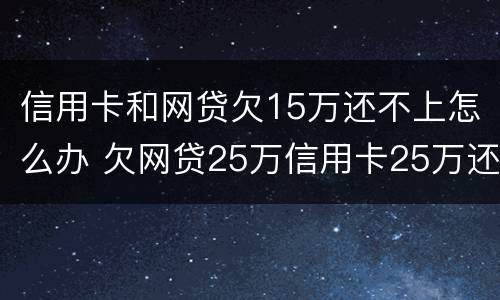 信用卡和网贷欠15万还不上怎么办 欠网贷25万信用卡25万还不上